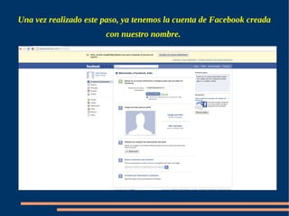 Una vez realizado este paso, ya tenemos la cuenta de Facebook creada
                       con nuestro nombre.
 