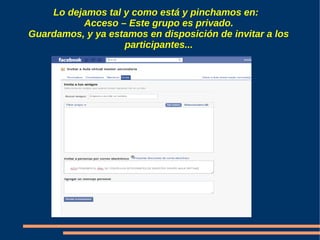 Lo dejamos tal y como está y pinchamos en:
          Acceso – Este grupo es privado.
Guardamos, y ya estamos en disposición de invitar a los
                   participantes...
 