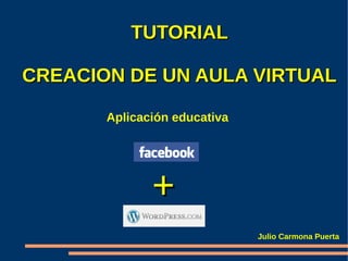 TUTORIAL

CREACION DE UN AULA VIRTUAL

       Aplicación educativa




              +
                              Julio Carmona Puerta
 
