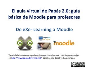   El aula virtual de Papás 2.0: guía básica de Moodle para profesores   De eXe- Learning a Moodle Tutorial elaborado con ayuda de los apuntes sobre exeLearning contenidos en http://www.aprenderenred.net/  bajo licencia CreativeCommmons. 