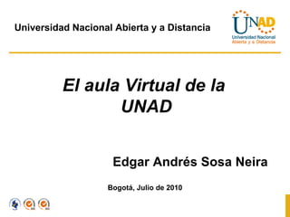 El aula Virtual de la  UNAD Edgar Andrés Sosa Neira Bogotá, Julio de 2010 Universidad Nacional Abierta y a Distancia 
