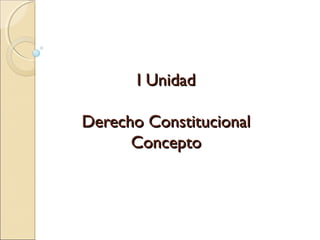 I UnidadI Unidad
Derecho ConstitucionalDerecho Constitucional
ConceptoConcepto
 