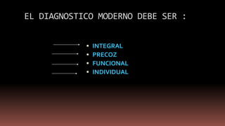EL DIAGNOSTICO MODERNO DEBE SER :
 INTEGRAL
 PRECOZ
 FUNCIONAL
 INDIVIDUAL
 