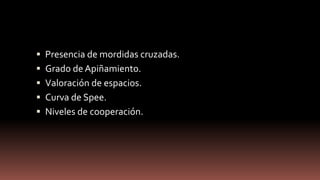  Presencia de mordidas cruzadas.
 Grado de Apiñamiento.
 Valoración de espacios.
 Curva de Spee.
 Niveles de cooperación.
 