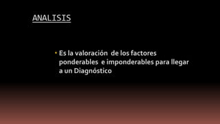 ANALISIS
 Es la valoración de los factores
ponderables e imponderables para llegar
a un Diagnóstico
 
