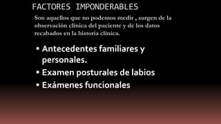 FACTORES IMPONDERABLES
 Antecedentes familiares y
personales.
 Examen posturales de labios
 Exámenes funcionales
Son aquellos que no podemos medir , surgen de la
observación clínica del paciente y de los datos
recabados en la historia clínica.
 