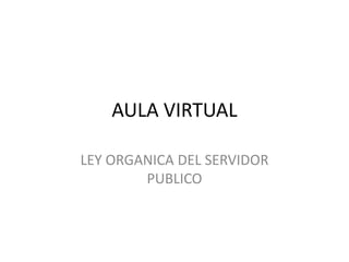 AULA VIRTUAL

LEY ORGANICA DEL SERVIDOR
        PUBLICO
 