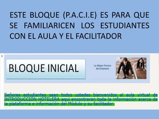 ESTE BLOQUE (P.A.C.I.E) ES PARA QUE
SE FAMILIARICEN LOS ESTUDIANTES
CON EL AULA Y EL FACILITADOR
 