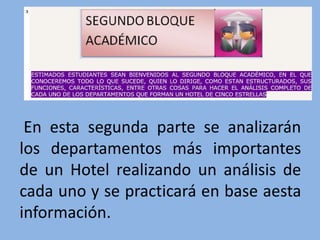 En esta segunda parte se analizarán
los departamentos más importantes
de un Hotel realizando un análisis de
cada uno y se practicará en base aesta
información.
 