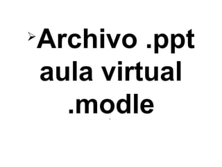 
Archivo .ppt
aula virtual
.modle.
 