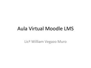 Aula Virtual Moodle LMS

  Licª William Vegazo Muro
 