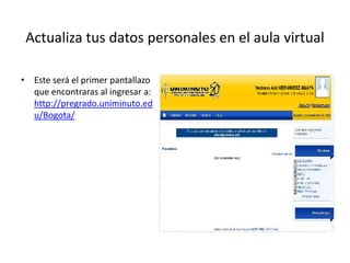 Actualiza tus datos personales en el aula virtual

• Este será el primer pantallazo
  que encontraras al ingresar a:
  http://pregrado.uniminuto.ed
  u/Bogota/
 