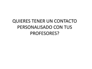 QUIERES TENER UN CONTACTO
 PERSONALISADO CON TUS
       PROFESORES?
 