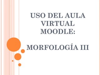 USO DEL AULA
  VIRTUAL
  MOODLE:

MORFOLOGÍA III
 