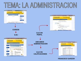 CURSOS
           CLIC EN
 G.B.I     PERFIL



           UBICAMOS
         ADMINISTRACIÓN




           CLIC EN
         CALIFICACIONES

                          FRANCISCO GARZON
 
