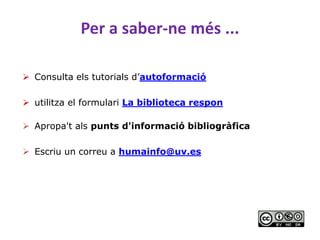 Per a saber-ne més ...
 Consulta els tutorials d’autoformació
 utilitza el formulari La biblioteca respon
 Apropa't als punts d'informació bibliogràfica
 Escriu un correu a humainfo@uv.es
 