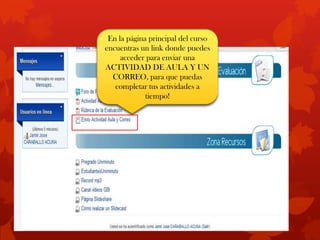 En la página principal del curso
encuentras un link donde puedes
     acceder para enviar una
ACTIVIDAD DE AULA Y UN
  CORREO, para que puedas
   completar tus actividades a
             tiempo!
 