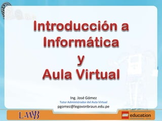 Ing. José Gómez
Tutor Administrador del Aula Virtual
pgomez@legovonbraun.edu.pe
 
