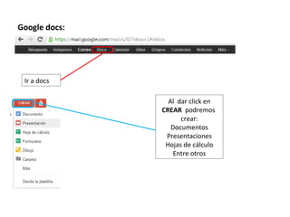 Google docs:




 Ir a docs

                 Al dar click en
               CREAR podremos
                     crear:
                  Documentos
                Presentaciones
                Hojas de cálculo
                   Entre otros
 