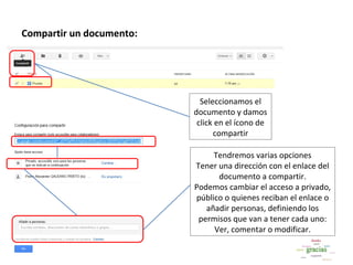 Compartir un documento:




                            Seleccionamos el
                          documento y damos
                           click en el ícono de
                                compartir

                               Tendremos varias opciones
                          Tener una dirección con el enlace del
                                documento a compartir.
                          Podemos cambiar el acceso a privado,
                          público o quienes reciban el enlace o
                             añadir personas, definiendo los
                           permisos que van a tener cada uno:
                               Ver, comentar o modificar.
 