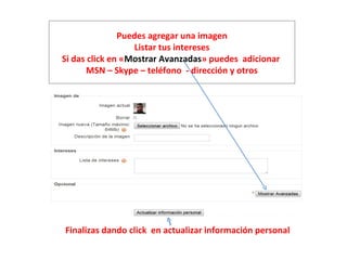 Puedes agregar una imagen
                  Listar tus intereses
Si das click en «Mostrar Avanzadas» puedes adicionar
       MSN – Skype – teléfono - dirección y otros




Finalizas dando click en actualizar información personal
 