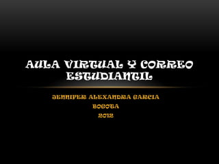 AULA VIRTUAL Y CORREO
     ESTUDIANTIL
   JENNIFER ALEXANDRA GARCIA
            BOGOTA
             2012
 