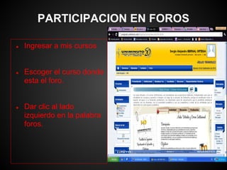 PARTICIPACION EN FOROS

●   Ingresar a mis cursos


●   Escoger el curso donde
    esta el foro.


●   Dar clic al lado
    izquierdo en la palabra
    foros.
 