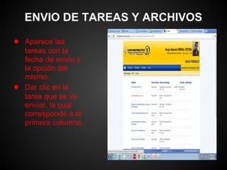 ENVIO DE TAREAS Y ARCHIVOS

● Aparece las
    tareas con la
    fecha de envío y
    la opción del
    mismo.
●   Dar clic en la
    tarea que se va
    enviar, la cual
    corresponde a la
    primera columna.
 