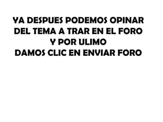 YA DESPUES PODEMOS OPINAR
DEL TEMA A TRAR EN EL FORO
       Y POR ULIMO
DAMOS CLIC EN ENVIAR FORO
 