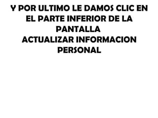 Y POR ULTIMO LE DAMOS CLIC EN
    EL PARTE INFERIOR DE LA
          PANTALLA
   ACTUALIZAR INFORMACION
          PERSONAL
 