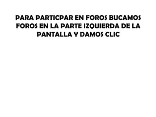 PARA PARTICPAR EN FOROS BUCAMOS
FOROS EN LA PARTE IZQUIERDA DE LA
     PANTALLA Y DAMOS CLIC
 