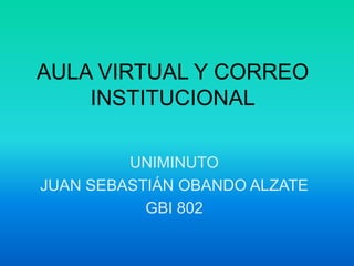 AULA VIRTUAL Y CORREO
    INSTITUCIONAL

         UNIMINUTO
JUAN SEBASTIÁN OBANDO ALZATE
           GBI 802
 