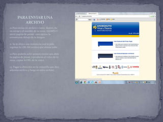 PARA ENVIAR UNA
          ARCHIVO
10.Para enviar un archivo o tarea damos clic
en enviar y el nombre de tu tarea. EJEMPLO:
envió pagina de pressi; esta opción la
encontraras debajo de la imagen.

11. Se te abrirá una ventana la cual te pide
ingresar la URL del archivo que deseas subir.

12.Para poderla subir primero tienes que abrir
tu pagina de pressi, reproduces el video de tu
tarea, copias la URL de tu video.

13. Pegas la dirección en la ventanilla que dice
adjuntar archivo y luego en subir archivo.
 