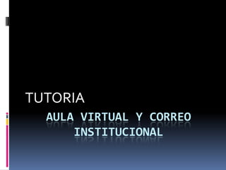 TUTORIA
  AULA VIRTUAL Y CORREO
      INSTITUCIONAL
 