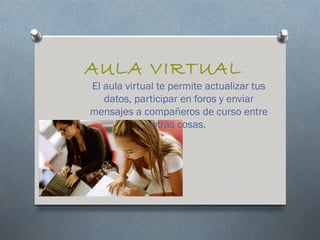 AULA VIRTUAL
El aula virtual te permite actualizar tus
   datos, participar en foros y enviar
mensajes a compañeros de curso entre
              otras cosas.
 