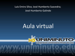 Luis Emiro Silva; José Humberto Saavedra;
         José Humberto Galindo




       Aula virtual
 