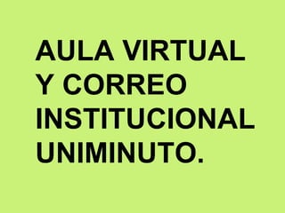 AULA VIRTUAL
Y CORREO
INSTITUCIONAL
UNIMINUTO.
 
