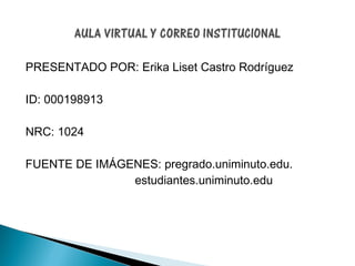 PRESENTADO POR: Erika Liset Castro Rodríguez

ID: 000198913

NRC: 1024

FUENTE DE IMÁGENES: pregrado.uniminuto.edu.
               estudiantes.uniminuto.edu
 