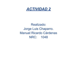 ACTIVIDAD 2


       Realizado:
  Jorge Luis Chaparro.
Manuel Ricardo Cárdenas
      NRC: 1048
 