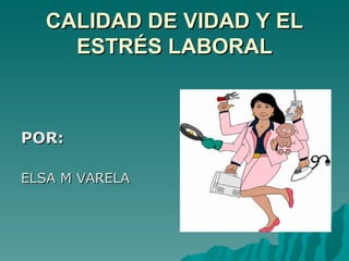 CALIDAD DE VIDAD Y EL
    ESTRÉS LABORAL



POR:

ELSA M VARELA
 
