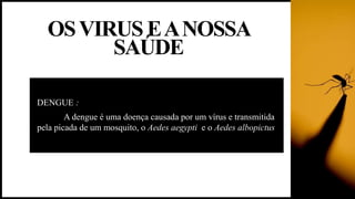 OSVIRUS EANOSSA
SAÚDE
DENGUE :
A dengue é uma doença causada por um vírus e transmitida
pela picada de um mosquito, o Aedes aegypti e o Aedes albopictus
 