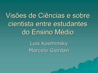 Visões de Ciências e sobre
cientista entre estudantes
do Ensino Médio
Luis Kosminsky
Marcelo Giordan
 
