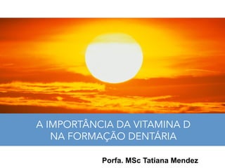 A IMPORTÂNCIA DA VITAMINA D
NA FORMAÇÃO DENTÁRIA
Porfa. MSc Tatiana Mendez
 