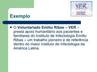 Exemplo <ul><li>O  Voluntariado Emílio Ribas – VER  – presta apoio humanitário aos pacientes e familiares do Instituto de ...