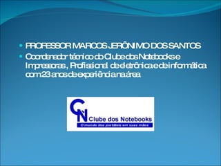 PROFESSOR MARCOS JERÔNIMO DOS SANTOS Coordenador técnico do Clube dos Notebooks e Impressoras , Profissional de eletrônica e de informática com 23 anos de experiência na área 