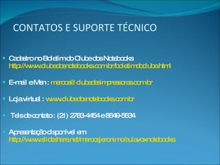 CONTATOS E SUPORTE TÉCNICO Cadastro no Boletim do Clube dos Notebooks  http://www.clubedosnotebooks.com.br/boletimdoclube.html   E-mail e Msn :  [email_address]   Loja virtual :  www.clubedosnotebooks.com.br Tels de contato : (21) 2783-4454 e 8649-5634 Apresentação disponível em  http://www.slideshare.net/marcosjeronimo/aulavoxnotebooks   