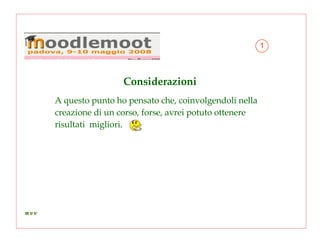 Considerazioni  A   questo punto ho pensato che, coinvolgendoli nella creazione di un corso, forse, avrei potuto ottenere risultati  migliori . 1 