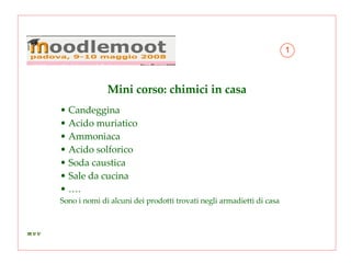 Mini corso: chimici in casa Candeggina Acido muriatico Ammoniaca Acido solforico Soda caustica Sale da cucina … . Sono i nomi di alcuni dei prodotti trovati negli armadietti di casa 1 