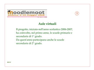 Aule virtuali Il progetto, iniziato nell'anno scolastico 2006-2007,  ha coinvolto, nel primo anno, le scuole primarie e  secondarie di 1° grado. Da quest'anno partecipano anche le scuole  secondarie di 2° grado. 3 