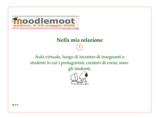 Nella mia relazione 1 Aula virtuale, luogo di incontro di insegnanti e studenti in cui i protagonisti, creatori di corso, sono  gli studenti. 